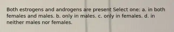 Both estrogens and androgens are present Select one: a. in both females and males. b. only in males. c. only in females. d. in neither males nor females.