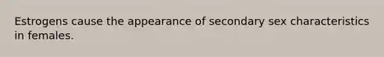 Estrogens cause the appearance of secondary sex characteristics in females.