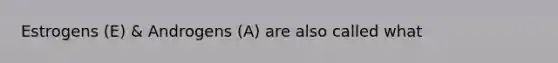 Estrogens (E) & Androgens (A) are also called what