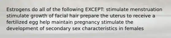 Estrogens do all of the following EXCEPT: stimulate menstruation stimulate growth of facial hair prepare the uterus to receive a fertilized egg help maintain pregnancy stimulate the development of secondary sex characteristics in females