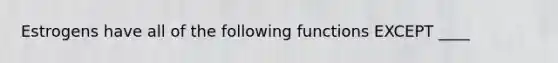 Estrogens have all of the following functions EXCEPT ____