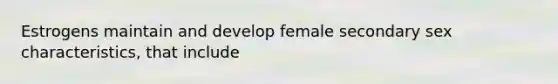 Estrogens maintain and develop female secondary sex characteristics, that include