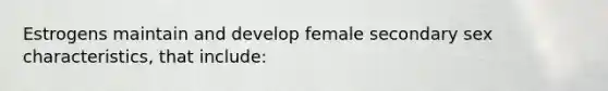 Estrogens maintain and develop female secondary sex characteristics, that include: