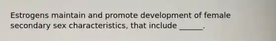 Estrogens maintain and promote development of female secondary sex characteristics, that include ______.