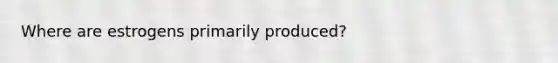 Where are estrogens primarily produced?