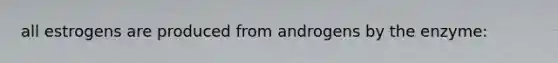 all estrogens are produced from androgens by the enzyme:
