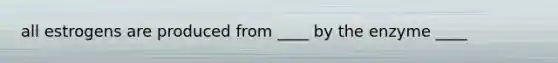 all estrogens are produced from ____ by the enzyme ____