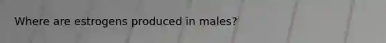 Where are estrogens produced in males?