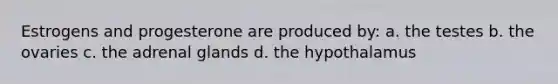 Estrogens and progesterone are produced by: a. the testes b. the ovaries c. the adrenal glands d. the hypothalamus