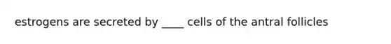 estrogens are secreted by ____ cells of the antral follicles