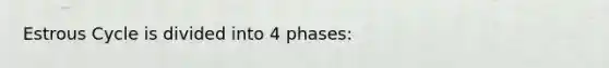 Estrous Cycle is divided into 4 phases: