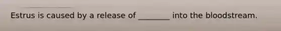 Estrus is caused by a release of ________ into the bloodstream.