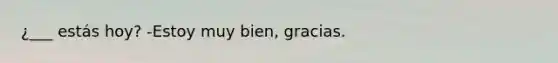 ¿___ estás hoy? -Estoy muy bien, gracias.