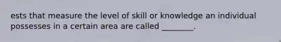 ests that measure the level of skill or knowledge an individual possesses in a certain area are called ________.