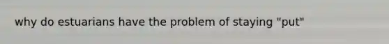 why do estuarians have the problem of staying "put"