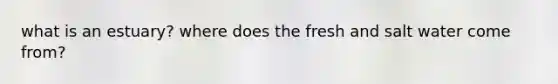 what is an estuary? where does the fresh and salt water come from?