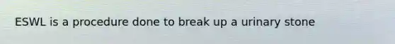ESWL is a procedure done to break up a urinary stone