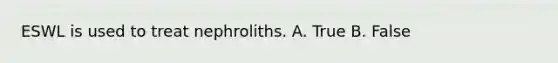 ESWL is used to treat nephroliths. A. True B. False