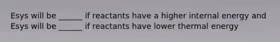 Esys will be ______ if reactants have a higher internal energy and Esys will be ______ if reactants have lower thermal energy