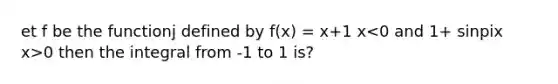 et f be the functionj defined by f(x) = x+1 x 0 then the integral from -1 to 1 is?