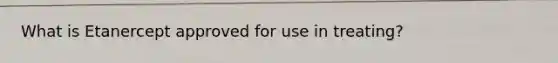 What is Etanercept approved for use in treating?