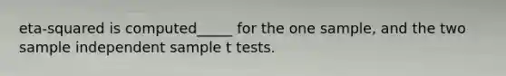 eta-squared is computed_____ for the one sample, and the two sample independent sample t tests.