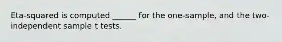 Eta-squared is computed ______ for the one-sample, and the two-independent sample t tests.