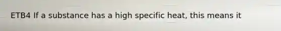 ETB4 If a substance has a high specific heat, this means it