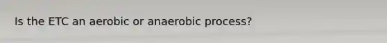 Is the ETC an aerobic or anaerobic process?