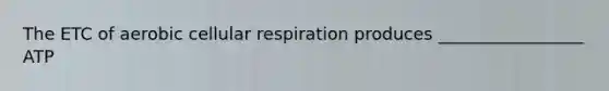 The ETC of aerobic cellular respiration produces _________________ ATP