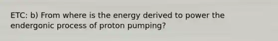 ETC: b) From where is the energy derived to power the endergonic process of proton pumping?