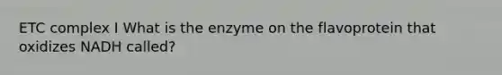 ETC complex I What is the enzyme on the flavoprotein that oxidizes NADH called?