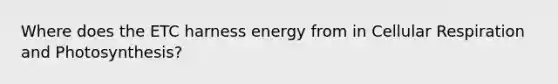 Where does the ETC harness energy from in Cellular Respiration and Photosynthesis?