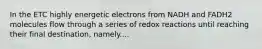 In the ETC highly energetic electrons from NADH and FADH2 molecules flow through a series of redox reactions until reaching their final destination, namely....