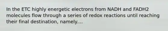 In the ETC highly energetic electrons from NADH and FADH2 molecules flow through a series of redox reactions until reaching their final destination, namely....