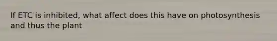 If ETC is inhibited, what affect does this have on photosynthesis and thus the plant