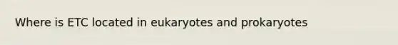 Where is ETC located in eukaryotes and prokaryotes