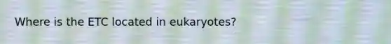 Where is the ETC located in eukaryotes?