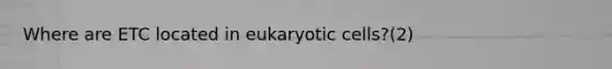 Where are ETC located in eukaryotic cells?(2)