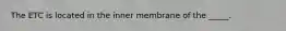 The ETC is located in the inner membrane of the _____.