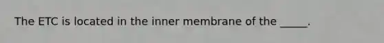 The ETC is located in the inner membrane of the _____.