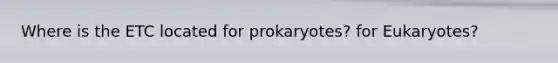 Where is the ETC located for prokaryotes? for Eukaryotes?