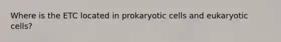 Where is the ETC located in <a href='https://www.questionai.com/knowledge/k1BuXhIsgo-prokaryotic-cells' class='anchor-knowledge'>prokaryotic cells</a> and <a href='https://www.questionai.com/knowledge/kb526cpm6R-eukaryotic-cells' class='anchor-knowledge'>eukaryotic cells</a>?