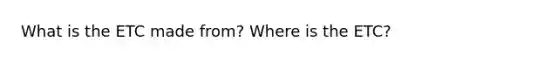 What is the ETC made from? Where is the ETC?