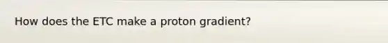 How does the ETC make a proton gradient?