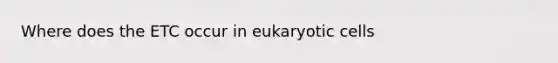 Where does the ETC occur in <a href='https://www.questionai.com/knowledge/kb526cpm6R-eukaryotic-cells' class='anchor-knowledge'>eukaryotic cells</a>