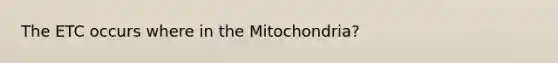 The ETC occurs where in the Mitochondria?