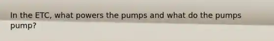 In the ETC, what powers the pumps and what do the pumps pump?