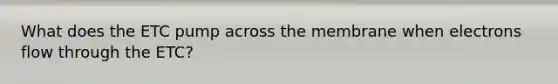 What does the ETC pump across the membrane when electrons flow through the ETC?