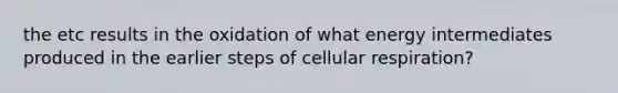 the etc results in the oxidation of what energy intermediates produced in the earlier steps of cellular respiration?